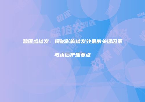 碧莲盛植发：揭秘影响植发效果的关键因素与术后护理要点