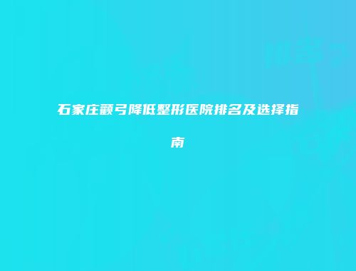 石家庄颧弓降低整形医院排名及选择指南