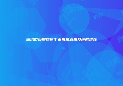 丽水市骨瓣减压手术价格解析及医院推荐