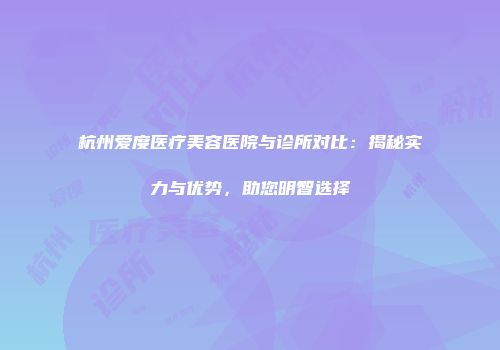 杭州爱度医疗美容医院与诊所对比：揭秘实力与优势，助您明智选择