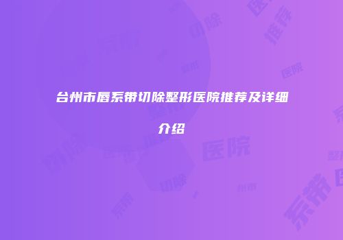台州市唇系带切除整形医院推荐及详细介绍