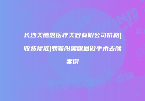 长沙美德思医疗美容有限公司价格(收费标准)崭新附黑眼圈做手术去除案例