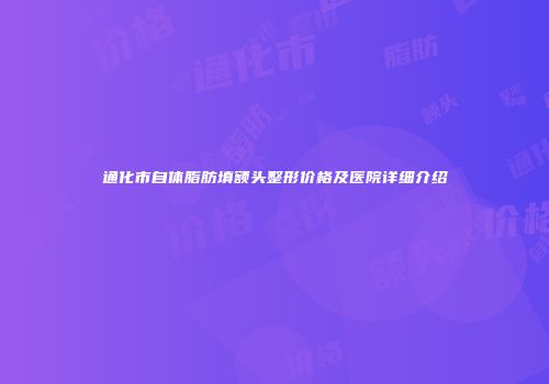 通化市自体脂肪填额头整形价格及医院详细介绍