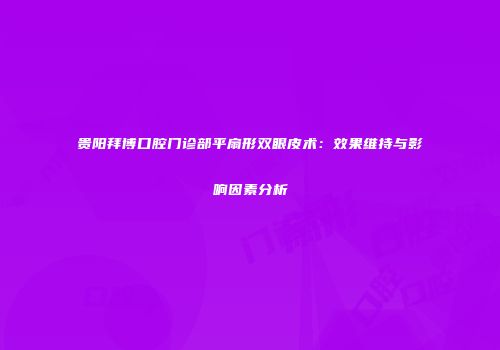 贵阳拜博口腔门诊部平扇形双眼皮术：效果维持与影响因素分析