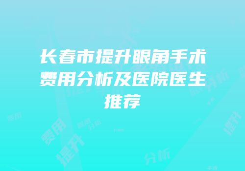 长春市提升眼角手术费用分析及医院医生推荐