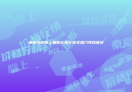 秦皇岛市腿上抽脂价格行情及热门项目推荐