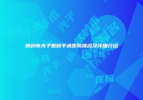 铁岭市光子嫩肤手术医院排名及详细介绍