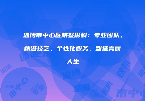 淄博市中心医院整形科：专业团队，精湛技艺，个性化服务，塑造美丽人生