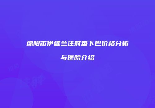 绵阳市伊维兰注射垫下巴价格分析与医院介绍