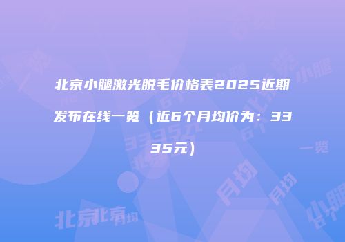 北京小腿激光脱毛价格表2025近期发布在线一览（近6个月均价为：3335元）