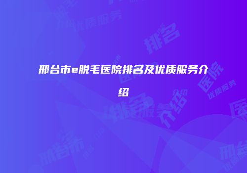 邢台市e脱毛医院排名及优质服务介绍