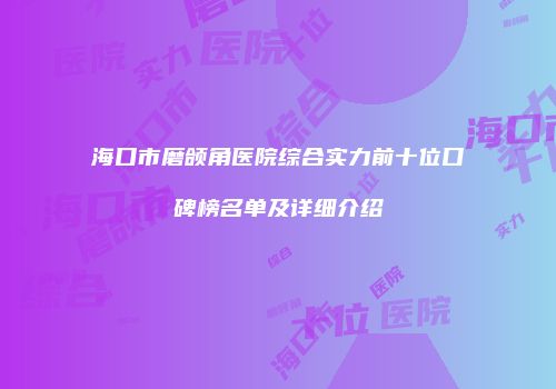 海口市磨颌角医院综合实力前十位口碑榜名单及详细介绍