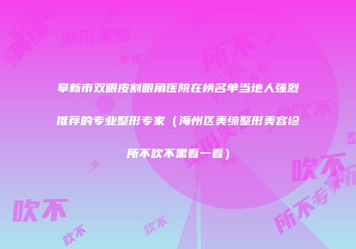 阜新市双眼皮割眼角医院在榜名单当地人强烈推荐的专业整形专家（海州区美缔整形美容诊所不吹不黑看一看）