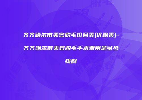 齐齐哈尔市美容脱毛价目表(价格表)-齐齐哈尔市美容脱毛手术费用是多少钱啊