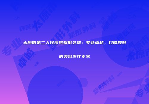 太原市第二人民医院整形外科：专业卓越，口碑良好的美容医疗专家