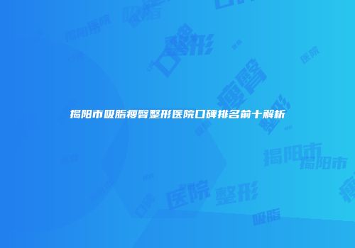 揭阳市吸脂瘦臀整形医院口碑排名前十解析