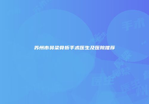 苏州市鼻梁骨折手术医生及医院推荐