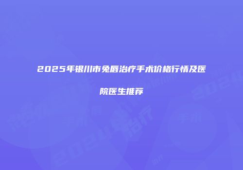 2025年银川市兔唇治疗手术价格行情及医院医生推荐