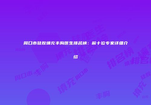 周口市硅胶填充丰胸医生排名榜：前十位专家详细介绍