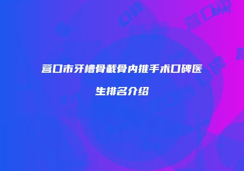 营口市牙槽骨截骨内推手术口碑医生排名介绍