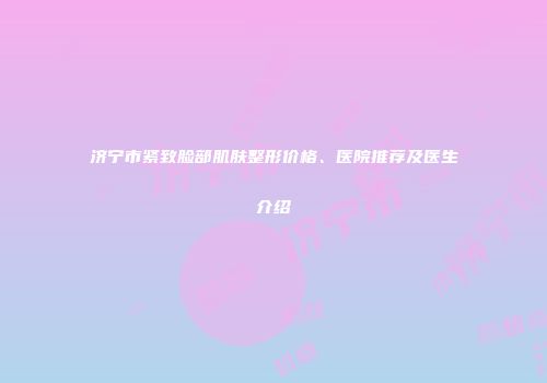 济宁市紧致脸部肌肤整形价格、医院推荐及医生介绍