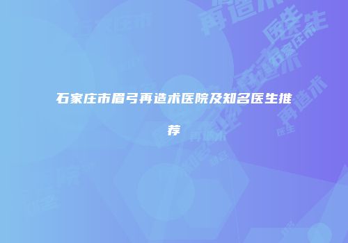 石家庄市眉弓再造术医院及知名医生推荐