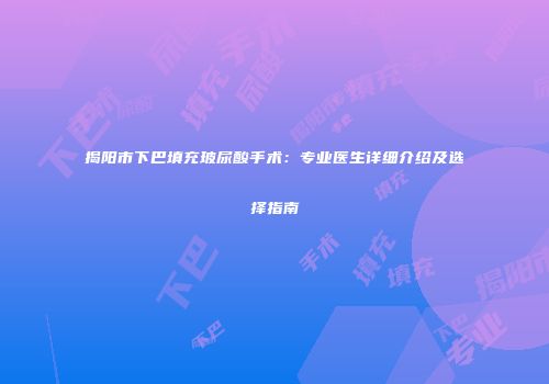 揭阳市下巴填充玻尿酸手术：专业医生详细介绍及选择指南