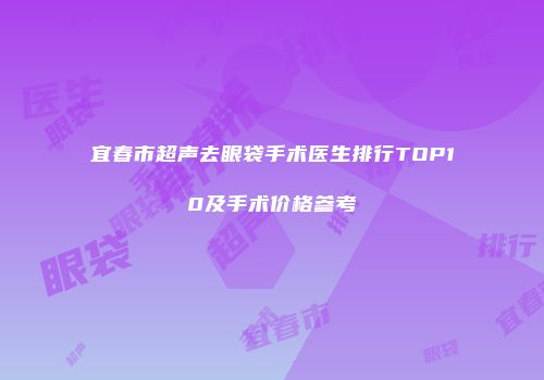 宜春市超声去眼袋手术医生排行TOP10及手术价格参考