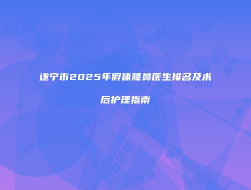 遂宁市2025年假体隆鼻医生排名及术后护理指南