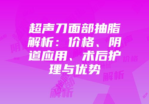 超声刀面部抽脂解析：价格、阴道应用、术后护理与优势