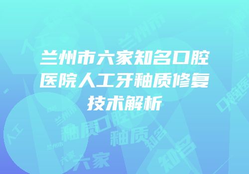 兰州市六家知名口腔医院人工牙釉质修复技术解析