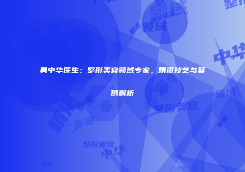 勇中华医生：整形美容领域专家，精湛技艺与案例解析