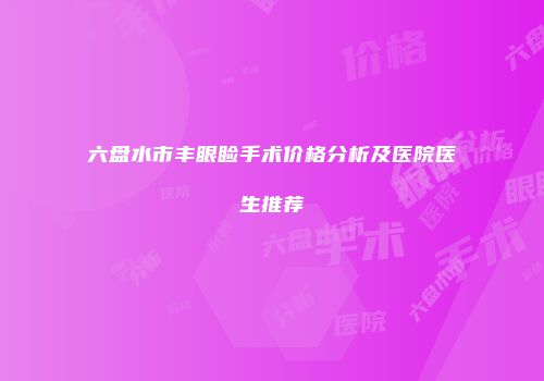 六盘水市丰眼睑手术价格分析及医院医生推荐