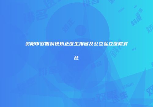 资阳市双眼斜视矫正医生排名及公立私立医院对比