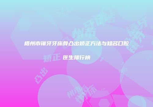 梧州市镶牙牙床骨凸出矫正方法与知名口腔医生排行榜