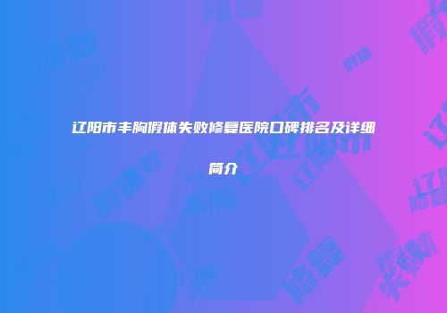 辽阳市丰胸假体失败修复医院口碑排名及详细简介