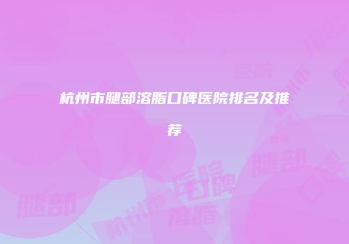 杭州市腿部溶脂口碑医院排名及推荐