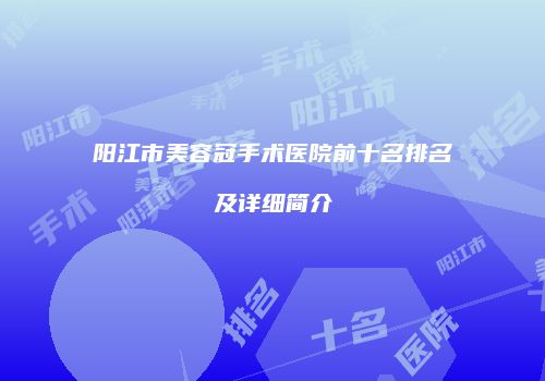 阳江市美容冠手术医院前十名排名及详细简介