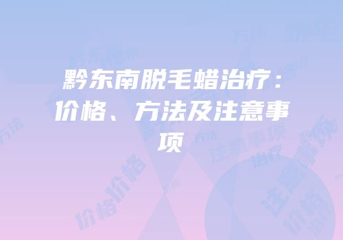 黔东南脱毛蜡治疗：价格、方法及注意事项