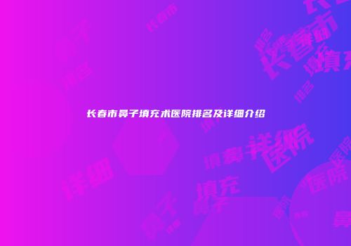 长春市鼻子填充术医院排名及详细介绍