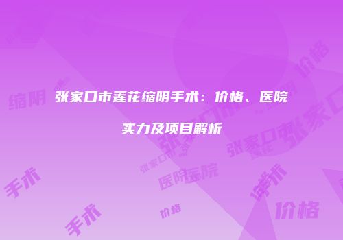 张家口市莲花缩阴手术：价格、医院实力及项目解析