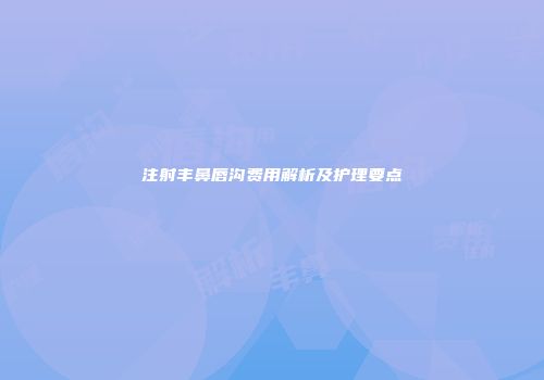 注射丰鼻唇沟费用解析及护理要点