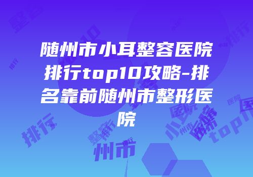 随州市小耳整容医院排行top10攻略-排名靠前随州市整形医院