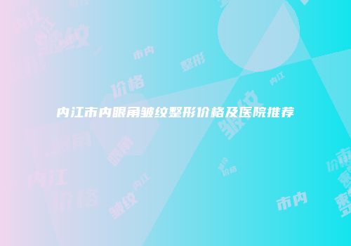 内江市内眼角皱纹整形价格及医院推荐