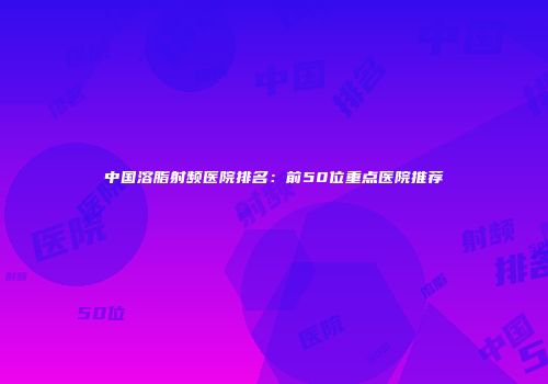 中国溶脂射频医院排名：前50位重点医院推荐