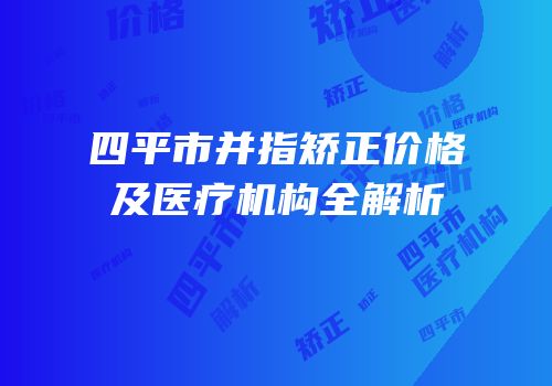 四平市并指矫正价格及医疗机构全解析