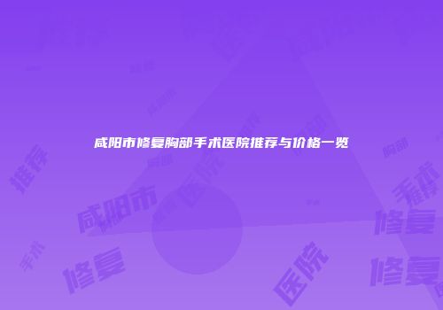咸阳市修复胸部手术医院推荐与价格一览