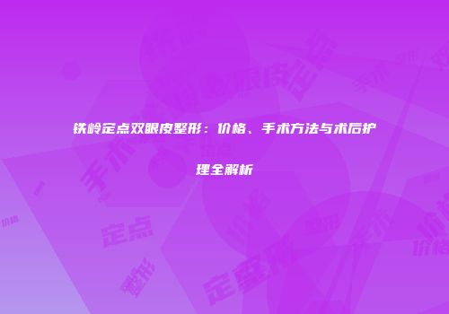铁岭定点双眼皮整形：价格、手术方法与术后护理全解析