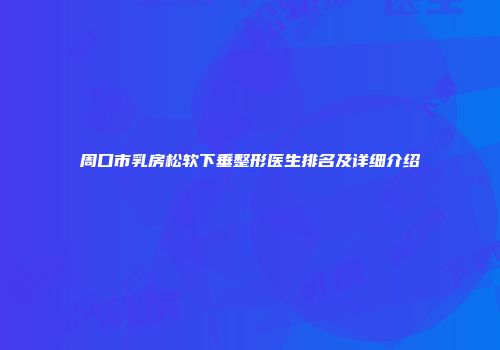 周口市乳房松软下垂整形医生排名及详细介绍
