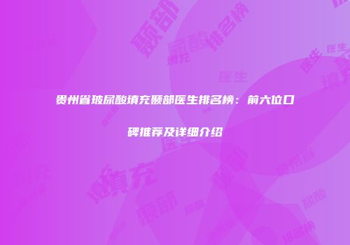 贵州省玻尿酸填充颞部医生排名榜：前六位口碑推荐及详细介绍